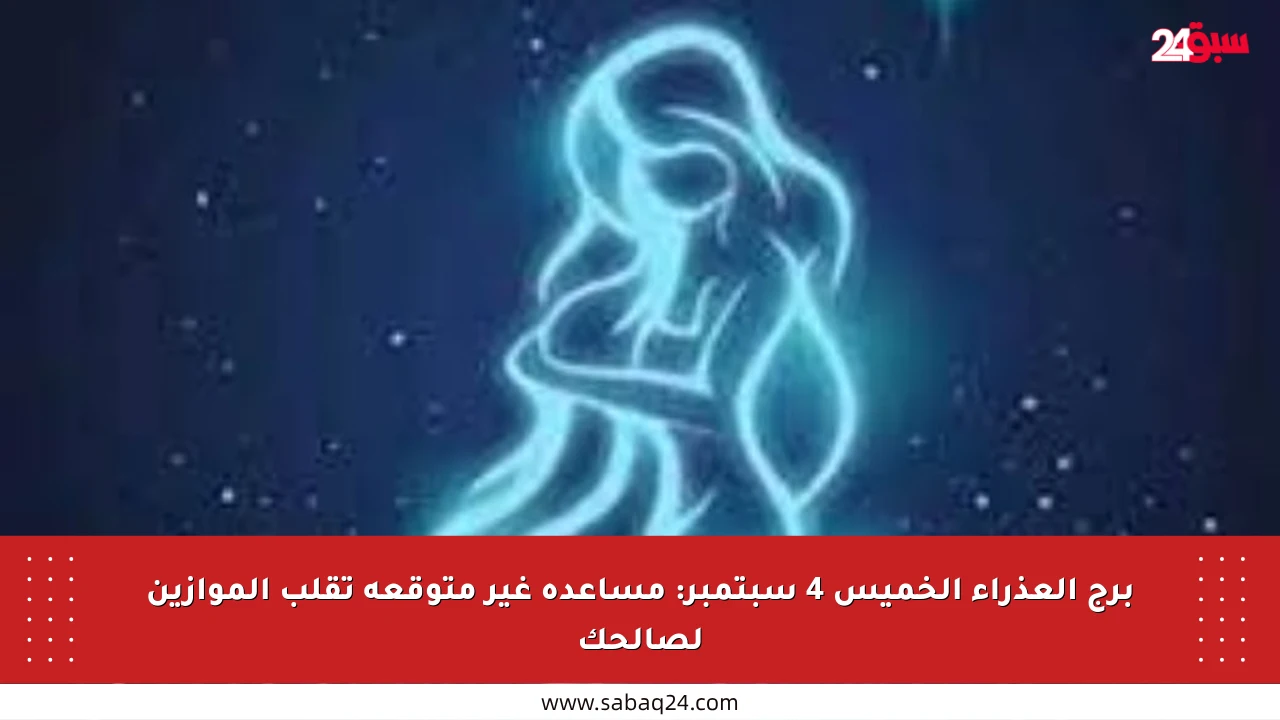 برج العذراء الخميس 4 سبتمبر: مساعدة غير متوقعة تقلب الموازين لصالحك